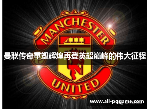 曼联传奇重塑辉煌再登英超巅峰的伟大征程