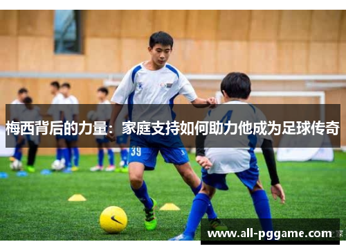 梅西背后的力量：家庭支持如何助力他成为足球传奇