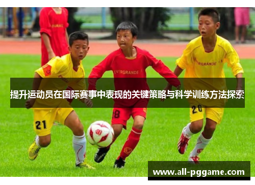 提升运动员在国际赛事中表现的关键策略与科学训练方法探索
