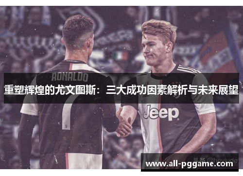 重塑辉煌的尤文图斯：三大成功因素解析与未来展望