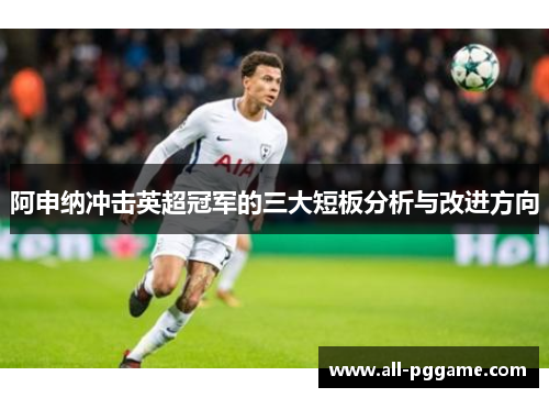 阿申纳冲击英超冠军的三大短板分析与改进方向