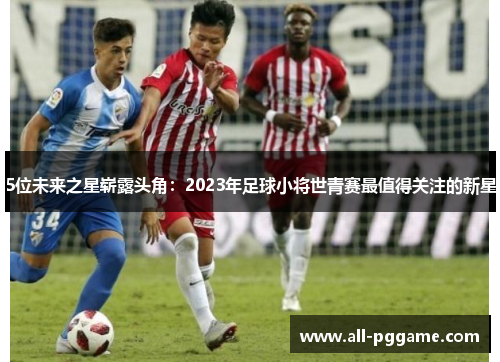 5位未来之星崭露头角：2023年足球小将世青赛最值得关注的新星