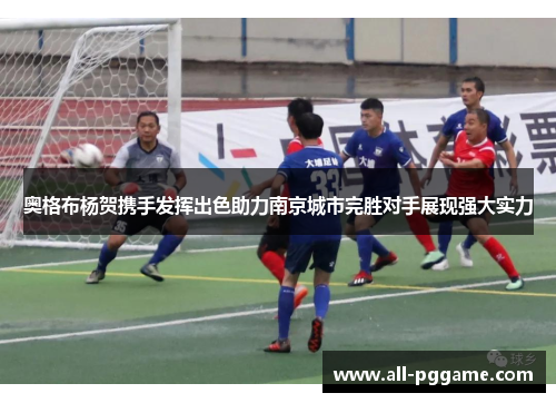 奥格布杨贺携手发挥出色助力南京城市完胜对手展现强大实力