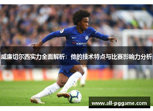 威廉切尔西实力全面解析：他的技术特点与比赛影响力分析