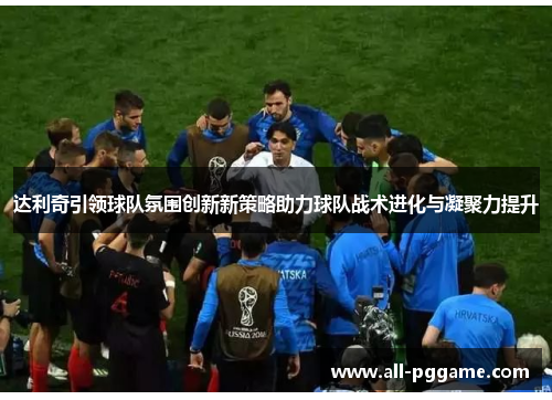 达利奇引领球队氛围创新新策略助力球队战术进化与凝聚力提升 达利奇引领球队氛围创新新策略助力球队战术进化与凝聚力提升