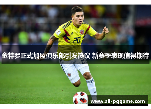 金特罗正式加盟俱乐部引发热议 新赛季表现值得期待 金特罗正式加盟俱乐部引发热议 新赛季表现值得期待