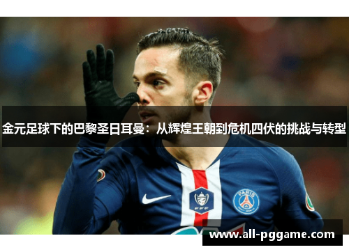 金元足球下的巴黎圣日耳曼:从辉煌王朝到危机四伏的挑战与转型 金元足球下的巴黎圣日耳曼:从辉煌王朝到危机四伏的挑战与转型