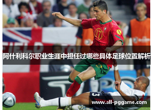 阿什利科尔职业生涯中担任过哪些具体足球位置解析