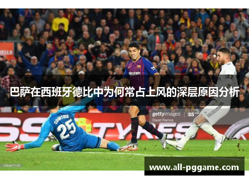 巴萨在西班牙德比中为何常占上风的深层原因分析