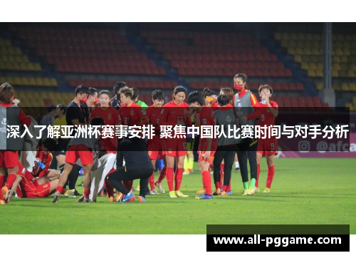 深入了解亚洲杯赛事安排 聚焦中国队比赛时间与对手分析