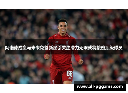 阿诺德成皇马未来免签新星引关注潜力无限或将接班顶级球员