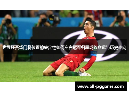 世界杯赛场门将位置的决定性如何左右冠军归属成败命运与历史走向