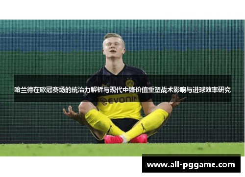 哈兰德在欧冠赛场的统治力解析与现代中锋价值重塑战术影响与进球效率研究