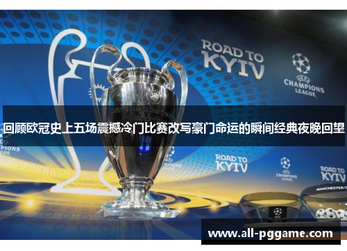 回顾欧冠史上五场震撼冷门比赛改写豪门命运的瞬间经典夜晚回望 回顾欧冠史上五场震撼冷门比赛改写豪门命运的瞬间经典夜晚回望