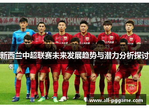 新西兰中超联赛未来发展趋势与潜力分析探讨 新西兰中超联赛未来发展趋势与潜力分析探讨