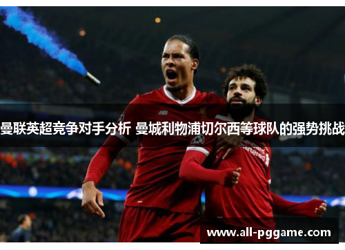 曼联英超竞争对手分析 曼城利物浦切尔西等球队的强势挑战