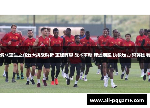 曼联重生之路五大挑战解析 重建阵容 战术革新 球迷期望 执教压力 财务困境