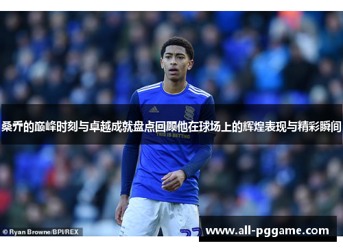 桑乔的巅峰时刻与卓越成就盘点回顾他在球场上的辉煌表现与精彩瞬间