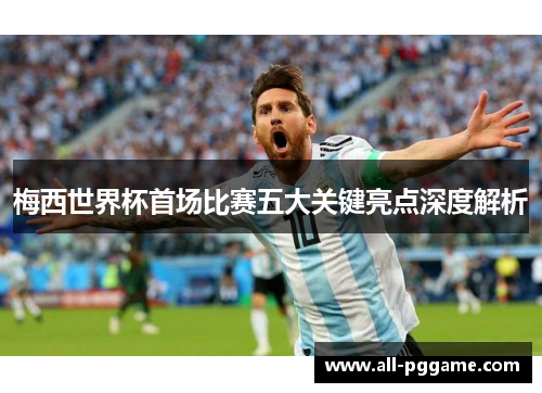 梅西世界杯首场比赛五大关键亮点深度解析