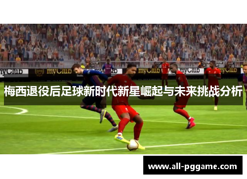 梅西退役后足球新时代新星崛起与未来挑战分析