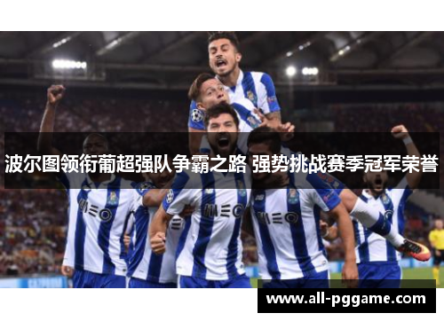 波尔图领衔葡超强队争霸之路 强势挑战赛季冠军荣誉