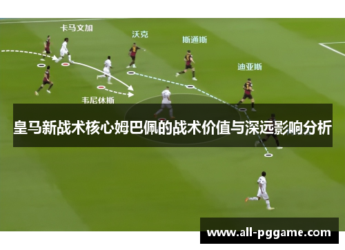 皇马新战术核心姆巴佩的战术价值与深远影响分析