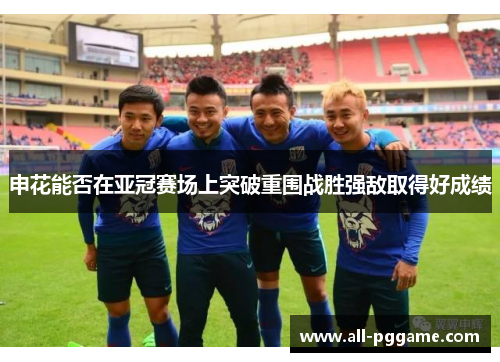 申花能否在亚冠赛场上突破重围战胜强敌取得好成绩