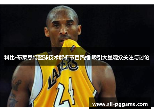 科比·布莱恩特篮球技术解析节目热播 吸引大量观众关注与讨论