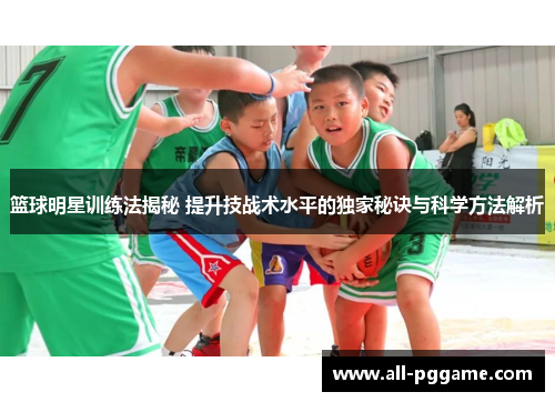 篮球明星训练法揭秘 提升技战术水平的独家秘诀与科学方法解析