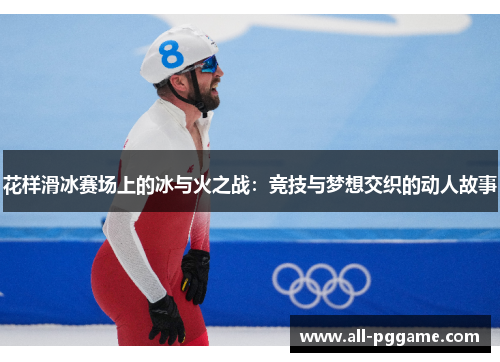 花样滑冰赛场上的冰与火之战:竞技与梦想交织的动人故事 花样滑冰赛场上的冰与火之战:竞技与梦想交织的动人故事