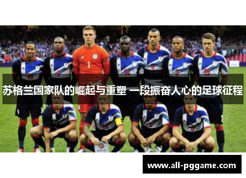 苏格兰国家队的崛起与重塑 一段振奋人心的足球征程 苏格兰国家队的崛起与重塑 一段振奋人心的足球征程