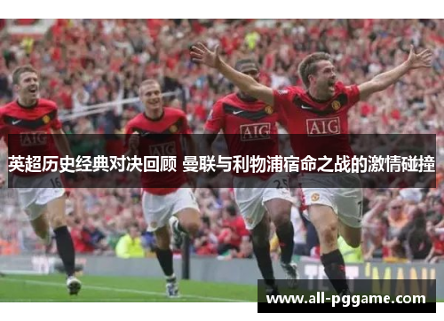 英超历史经典对决回顾 曼联与利物浦宿命之战的激情碰撞