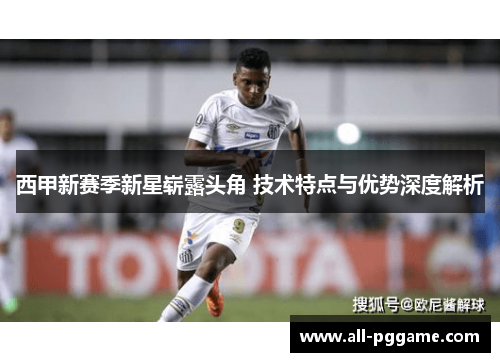西甲新赛季新星崭露头角 技术特点与优势深度解析