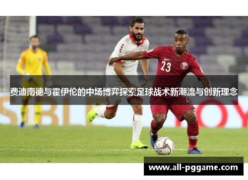 费迪南德与霍伊伦的中场博弈探索足球战术新潮流与创新理念
